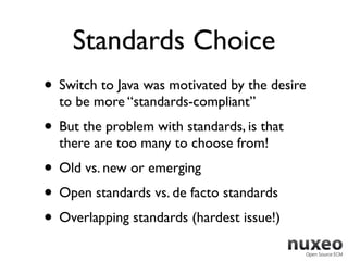 Standards Choice
• Switch to Java was motivated by the desire
  to be more “standards-compliant”
• But the problem with standards, is that
  there are too many to choose from!
• Old vs. new or emerging
• Open standards vs. de facto standards
• Overlapping standards (hardest issue!)
 