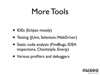 More Tools

• IDEs (Eclipse mostly)
• Testing (JUnit, Selenium, WebDriver)
• Static code analysis (FindBugs, IDEA
  inspections, Checkstyle, Enerjy)
• Various proﬁlers and debuggers
 