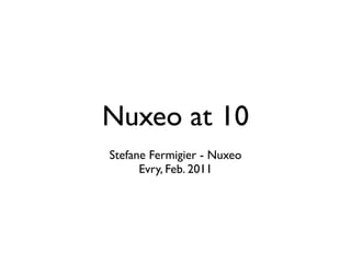 Nuxeo at 10
Stefane Fermigier - Nuxeo
      Evry, Feb. 2011
 