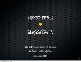 Nuxeo Ep5.2


                              Glassfish TV

                           Stéfan Fermigier, Founder & Chairman
                                Ian Smith, Utility Infielder
                                     March 26, 2009
                                                                  1

Thursday, March 26, 2009
 