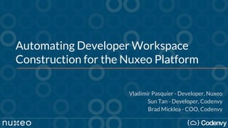 Automating Developer Workspace
Construction for the Nuxeo Platform
Vladimir Pasquier - Developer, Nuxeo
Sun Tan - Developer, Codenvy
Brad Micklea - COO, Codenvy
 