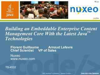 Building an Embeddable Enterprise Content
Management Core With the Latest Java™
Technologies
   Florent Guillaume     Arnaud Lefevre
   Chief Scientist VP of Sales
   Nuxeo
   www.nuxeo.com

TS-4532

                     2007 JavaOneSM Conference | Session TS-4532 |