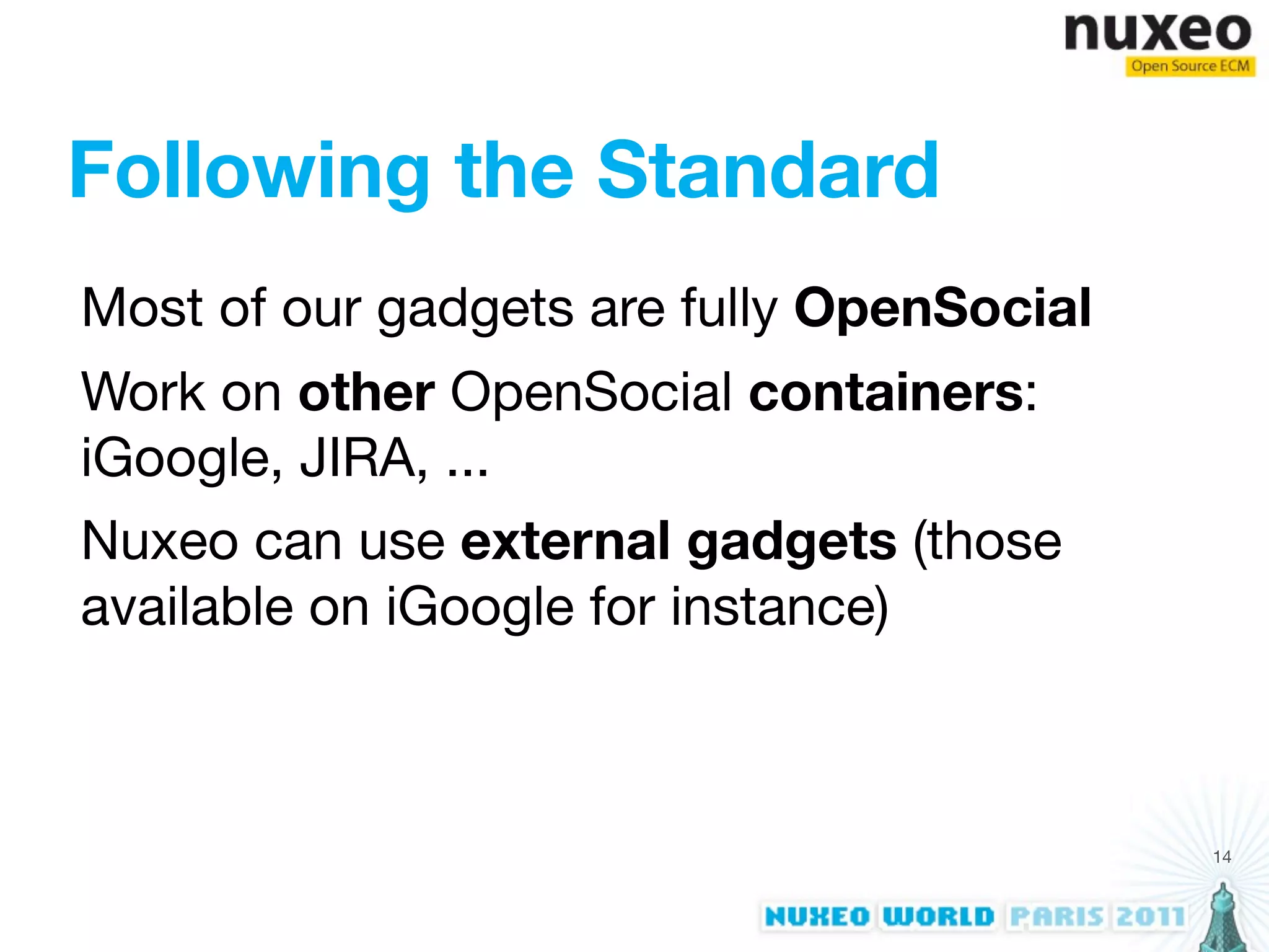 Following the Standard
Most of our gadgets are fully OpenSocial
Work on other OpenSocial containers:
iGoogle, JIRA, ...
Nuxeo can use external gadgets (those
available on iGoogle for instance)



                                           14
 