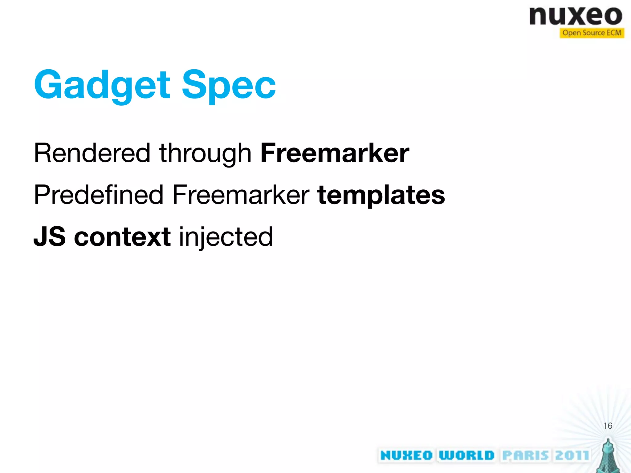 Gadget Spec
Rendered through Freemarker
Predeﬁned Freemarker templates
JS context injected




                                 16
 