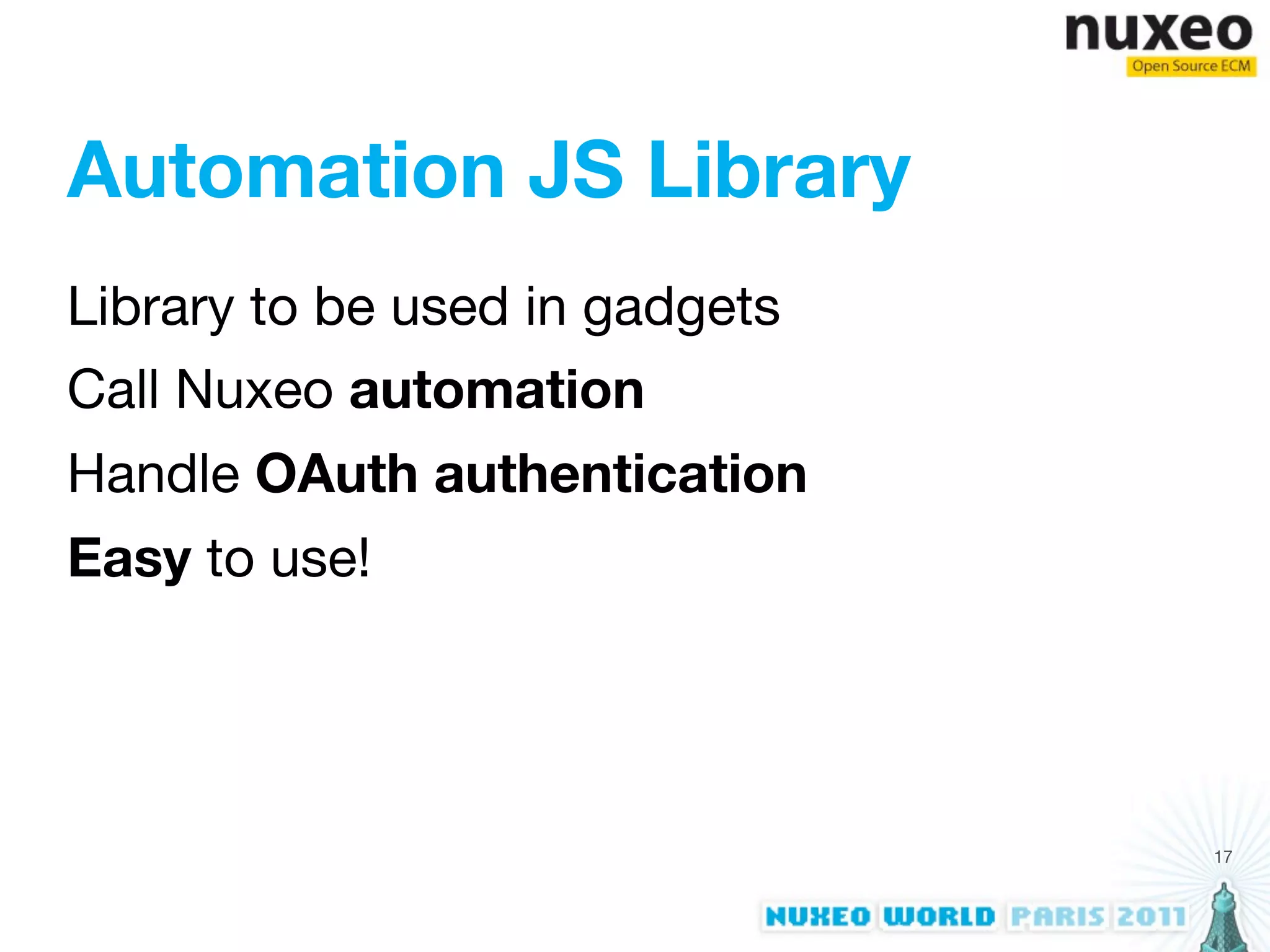 Automation JS Library
Library to be used in gadgets
Call Nuxeo automation
Handle OAuth authentication
Easy to use!




                                17
 