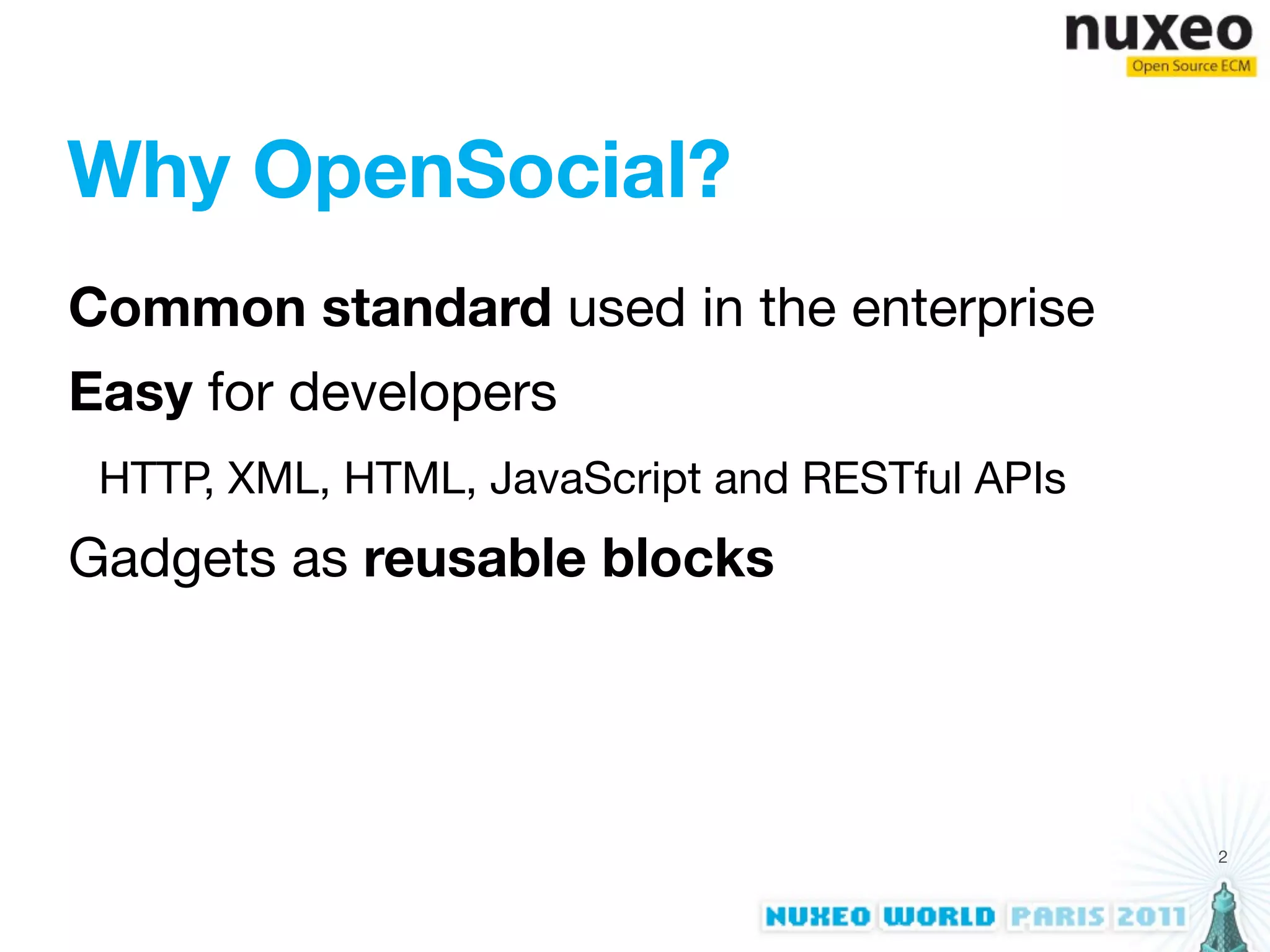 Why OpenSocial?
Common standard used in the enterprise
Easy for developers
 HTTP, XML, HTML, JavaScript and RESTful APIs
Gadgets as reusable blocks




                                                2
 