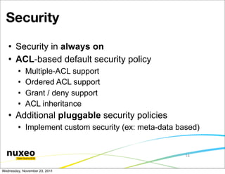 Security
      Security in always on
      ACL-based default security policy
           Multiple-ACL support
           Ordered ACL support
           Grant / deny support
           ACL inheritance
      Additional pluggable security policies
           Implement custom security (ex: meta-data based)


                                                       14


Wednesday, November 23, 2011
 
