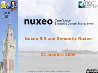 ’t
JUG




        Nuxeo 5.3 and Semantic Nuxeo



                          22 octobre 2009



         Copyright © Ch'ti JUG – License Creative Commons 2.0 France
 