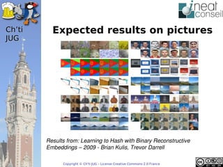 ’t     Expected results on pictures
JUG




        Resultsfrom:LearningtoHashwithBinaryReconstructive
        Embeddings–2009­BrianKulis,TrevorDarrell

              Copyright © Ch'ti JUG – License Creative Commons 2.0 France
 