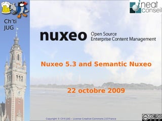 Ch’ti
JUG




        Nuxeo 5.3 and Semantic Nuxeo



                          22 octobre 2009



         Copyright © Ch'ti JUG – License Creative Commons 2.0 France
 