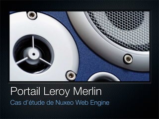 Portail Leroy Merlin
Cas d’étude de Nuxeo Web Engine
 