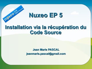 Nuxeo EP 5
Installation via la récupération du
           Code Source


             Jean Marie PASCAL
         jeanmarie.pascal@gmail.com