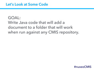 Let’s Look at Some Code
GOAL:
Write Java code that will add a
document to a folder that will work
when run against any CMIS repository.
#nuxeoCMIS
 