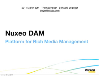 2011 March 30th - Thomas Roger - Software Engineer
                                        troger@nuxeo.com




       Nuxeo DAM
       Platform for Rich Media Management




mercredi 30 mars 2011
 