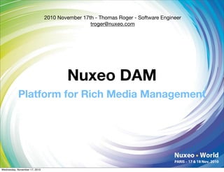 2010 November 17th - Thomas Roger - Software Engineer
                                                troger@nuxeo.com




                                       Nuxeo DAM
           Platform for Rich Media Management




Wednesday, November 17, 2010
 