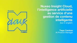 Nuxeo Insight Cloud,
l’intelligence artificielle
au service d'une
gestion de contenu
intelligente
(but in english)
Tiago Cardoso
AI Product Manager
 