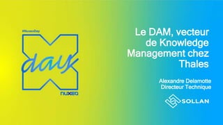 Le DAM, vecteur
de Knowledge
Management chez
Thales
Alexandre Delamotte
Directeur Technique
 