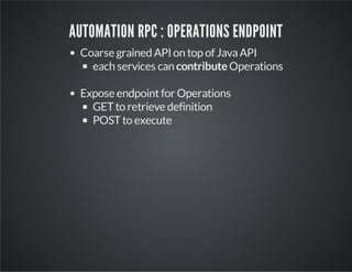 AUTOMATION RPC : OPERATIONS ENDPOINT
Coarse grained API on top of Java API
each services can contribute Operations
Expose endpoint for Operations
GET to retrieve definition
POST to execute

 