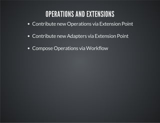 OPERATIONS AND EXTENSIONS
Contribute new Operations via Extension Point
Contribute new Adapters via Extension Point
Compose Operations via Workflow

 