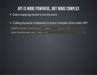 API IS MORE POWERFUL, BUT MORE COMPLEX
Data mapping needs to be dynamic
Calling dynamic endpoints is more complex than static API
edon.noe"raeouet,{nu:..,prm:.}
npitivk(cetDcmn" ipt .
aas..)
nxocetDcmn(ah nm,tp)
ue.raeouetpt, ae ye

 
