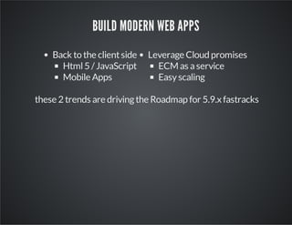 BUILD MODERN WEB APPS
Back to the client side
Html 5 / JavaScript
Mobile Apps

Leverage Cloud promises
ECM as a service
Easy scaling

these 2 trends are driving the Roadmap for 5.9.x fastracks

 