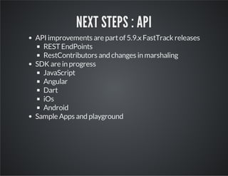 NEXT STEPS : API
API improvements are part of 5.9.x FastTrack releases
REST EndPoints
RestContributors and changes in marshaling
SDK are in progress
JavaScript
Angular
Dart
iOs
Android
Sample Apps and playground

 