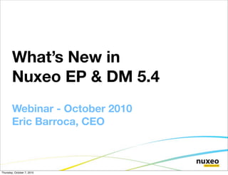 What’s New in
        Nuxeo EP & DM 5.4
        Webinar - October 2010
        Eric Barroca, CEO



Thursday, October 7, 2010
 