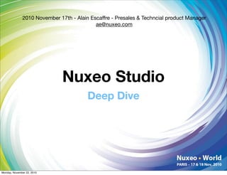 2010 November 17th - Alain Escaffre - Presales & Techncial product Manager
                                           ae@nuxeo.com




                              Nuxeo Studio
                                        Deep Dive




Monday, November 22, 2010
 
