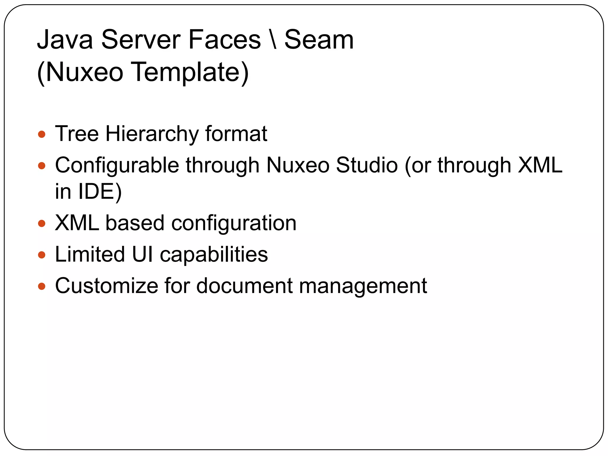Java Server Faces  Seam
(Nuxeo Template)

 Tree Hierarchy format
 Configurable through Nuxeo Studio (or through XML
  in IDE)
 XML based configuration
 Limited UI capabilities
 Customize for document management
 