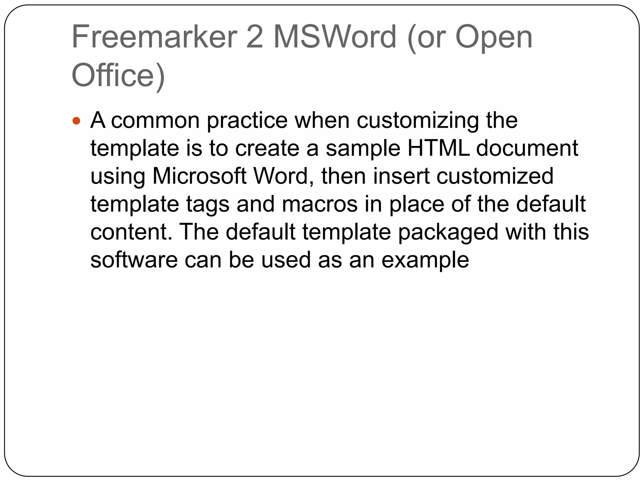 Freemarker 2 MSWord (or Open
Office)
 A common practice when customizing the
 template is to create a sample HTML document
 using Microsoft Word, then insert customized
 template tags and macros in place of the default
 content. The default template packaged with this
 software can be used as an example
 