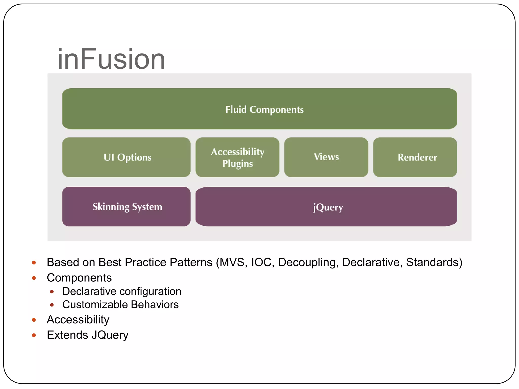 inFusion




 Based on Best Practice Patterns (MVS, IOC, Decoupling, Declarative, Standards)
 Components
     Declarative configuration
     Customizable Behaviors
 Accessibility
 Extends JQuery
 