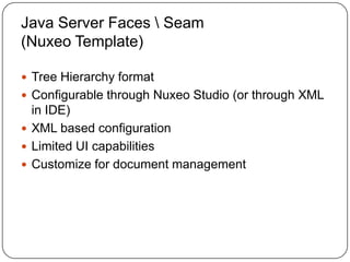 Java Server Faces  Seam
(Nuxeo Template)

 Tree Hierarchy format
 Configurable through Nuxeo Studio (or through XML
  in IDE)
 XML based configuration
 Limited UI capabilities
 Customize for document management
 