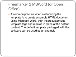 Freemarker 2 MSWord (or Open
Office)
 A common practice when customizing the
 template is to create a sample HTML document
 using Microsoft Word, then insert customized
 template tags and macros in place of the default
 content. The default template packaged with this
 software can be used as an example
 