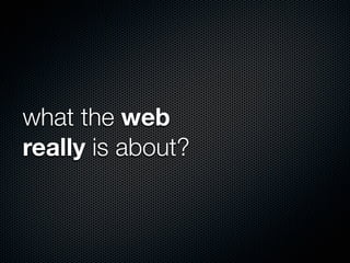 what the web
really is about?
 