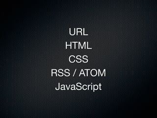 URL
   HTML
    CSS
RSS / ATOM
 JavaScript
 