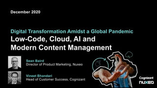 Digital Transformation Amidst a Global Pandemic
Low-Code, Cloud, AI and
Modern Content Management
Sean Baird
Director of Product Marketing, Nuxeo
December 2020
Vineet Bhandari
Head of Customer Success, Cognizant
 