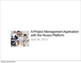 A Project Management Application
with the Nuxeo Platform
April 24, 2013
Tuesday, April 23, 2013
 