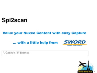 Spi2scan
Value your Nuxeo Content with easy Capture
… with a little help from
P. Gachon / F. Barmes

1

 