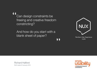 Richard Halford
NUX Leeds 22 January 2015
Northern User Experience
Leeds
“
”
Can design constraints be
freeing and creative freedom
constricting?
And how do you start with a
blank sheet of paper?
 