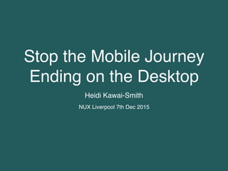 Stop the Mobile Journey
Ending on the Desktop
Heidi Kawai-Smith
NUX Liverpool 7th Dec 2015
 