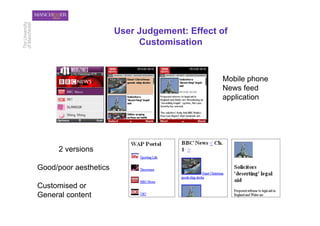 User Judgement: Effect of
                            Customisation


                                              Mobile phone
                                              News feed
                                              application




     2 versions

Good/poor aesthetics

Customised or
General content
 