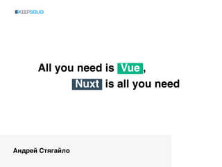 All you need is Vue ,
Андрей Стягайло
Nuxt is all you need
 