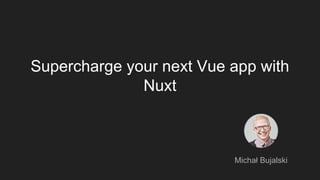 Supercharge your next Vue app with
Nuxt
Michał Bujalski
 