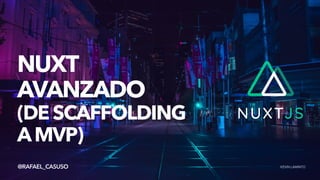 NUXT

AVANZADO

(DESCAFFOLDING


AMVP)
@RAFAEL_CASUSO KEVIN LAMINTO
 