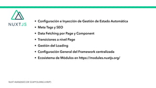 • Con
fi
guración e Inyección de Gestión de Estado Automática


• Meta Tags y SEO


• Data Fetching por Page y Component


• Transiciones a nivel Page


• Gestión del Loading


• Con
fi
guración General del Framework centralizada


• Ecosistema de Módulos en https://modules.nuxtjs.org/
NUXT AVANZADO (DE SCAFFOLDING A MVP)
 