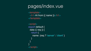 pages/index.vue
<template>
<h1>Hi from {{ name }}</h1>
</template>
<script>
export default {
data ({ req }) {
return {
name: (req ? ‘server' : ‘client' }
}
}
}
</script>
 