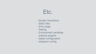 Etc.
- Routes Transitions
- Static ﬁles
- Error page
- Testing
- Environment variables
- postcss plugins
- babel conﬁguration
- webpack conﬁg
 