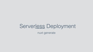 Serverless Deployment
nuxt generate
 