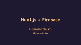 Nuxt.js + Firebase
Hamamatsu.rb
@jacoyutorius
 