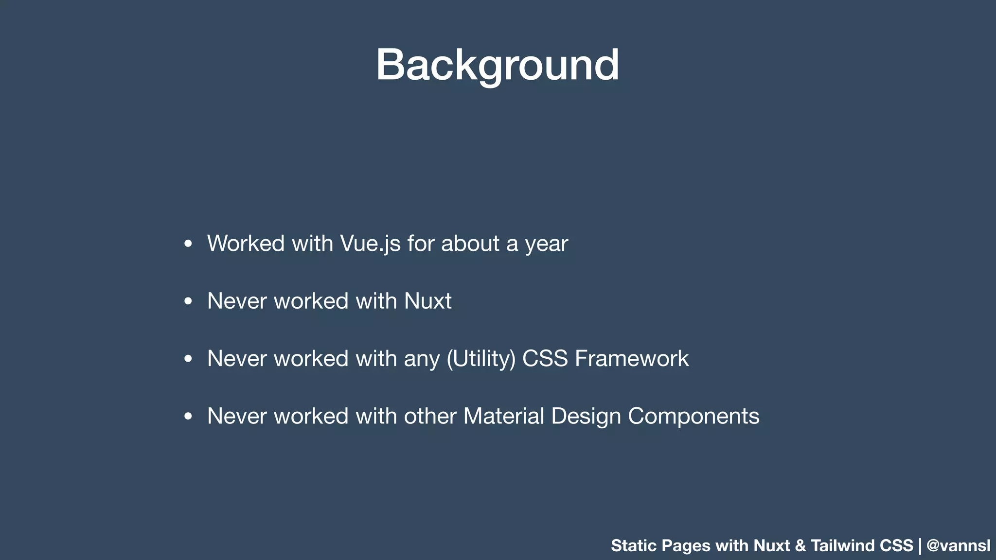 Static Pages with Nuxt & Tailwind CSS | @vannsl Background • Worked with Vue.js for about a year • Never worked with Nuxt • Never worked with any (Utility) CSS Framework • Never worked with other Material Design Components 